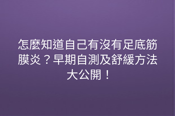 怎麼知道自己有沒有足底筋膜炎？早期自測及舒緩方法大公開！
