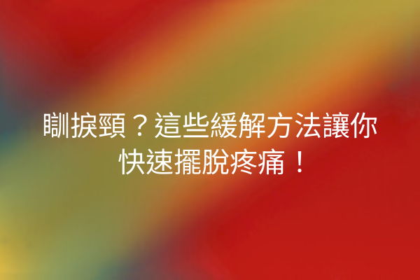瞓捩頸？這些緩解方法讓你快速擺脫疼痛！