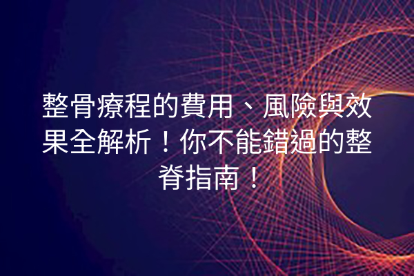 整骨療程的費用、風險與效果全解析！你不能錯過的整脊指南！