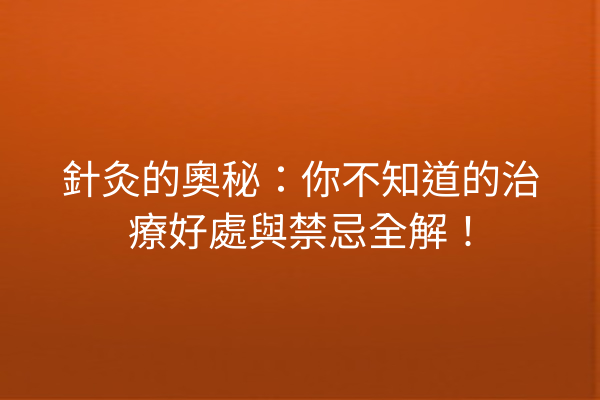 針灸的奧秘：你不知道的治療好處與禁忌全解！