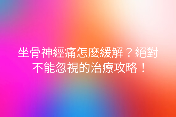 坐骨神經痛怎麼緩解?絕對不能忽視的治療攻略! 坐骨神經痛怎麼緩解?絕對不能忽視的治療攻略!