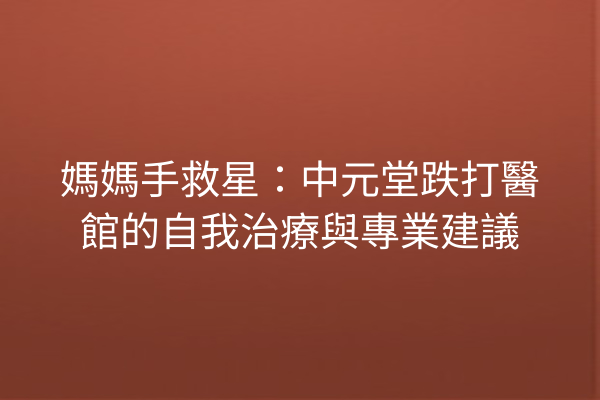 媽媽手救星：中元堂跌打醫館的自我治療與專業建議