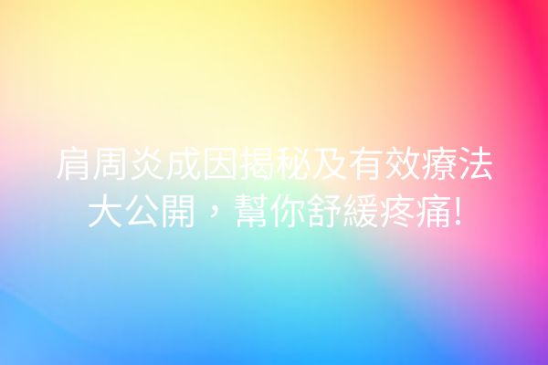肩周炎成因揭秘及有效療法大公開，幫你舒緩疼痛!