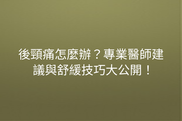 後頸痛怎麼辦？專業醫師建議與舒緩技巧大公開！