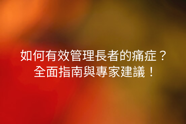如何有效管理長者的痛症？全面指南與專家建議！