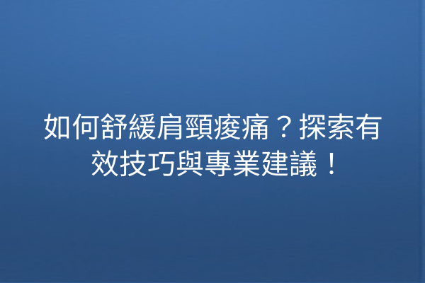 如何舒緩肩頸痠痛？探索有效技巧與專業建議！