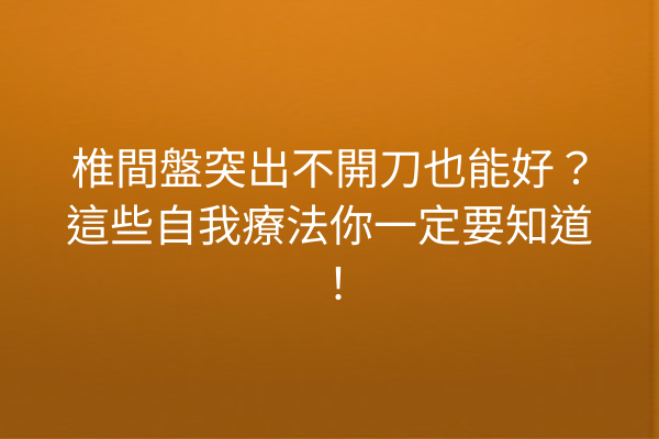 椎間盤突出不開刀也能好？這些自我療法你一定要知道！