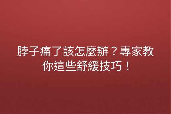 脖子痛了該怎麼辦？專家教你這些舒緩技巧！