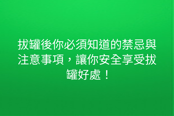 拔罐後你必須知道的禁忌與注意事項,讓你安全享受拔罐好處! 拔罐後你必須知道的禁忌與注意事項,讓你安全享受拔罐好處!