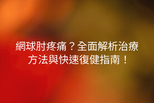 網球肘疼痛？全面解析治療方法與快速復健指南！