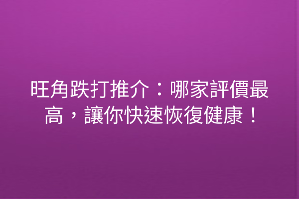 旺角跌打推介：哪家評價最高，讓你快速恢復健康！