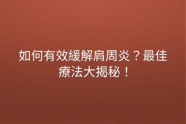 如何有效緩解肩周炎？最佳療法大揭秘！