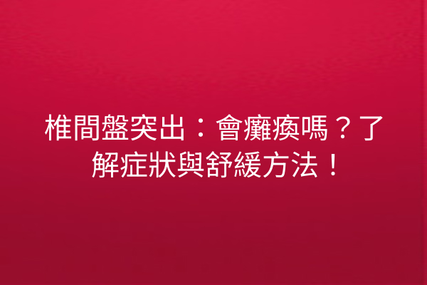 椎間盤突出：會癱瘓嗎？了解症狀與舒緩方法！