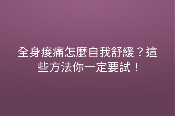 全身痠痛怎麼自我舒緩？這些方法你一定要試！