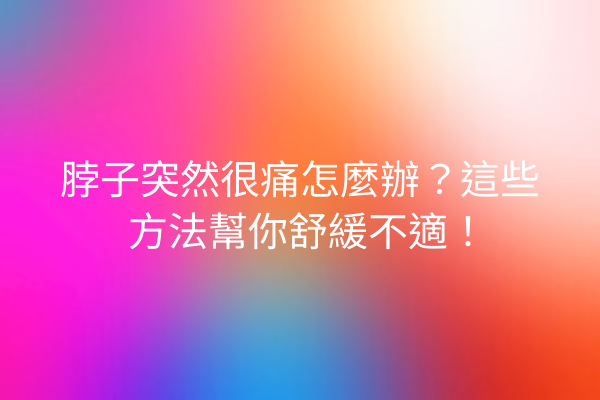 脖子突然很痛怎麼辦？這些方法幫你舒緩不適！