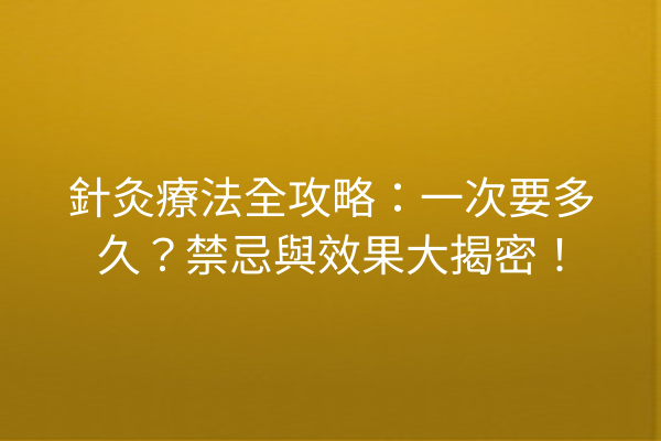 針灸療法全攻略：一次要多久？禁忌與效果大揭密！