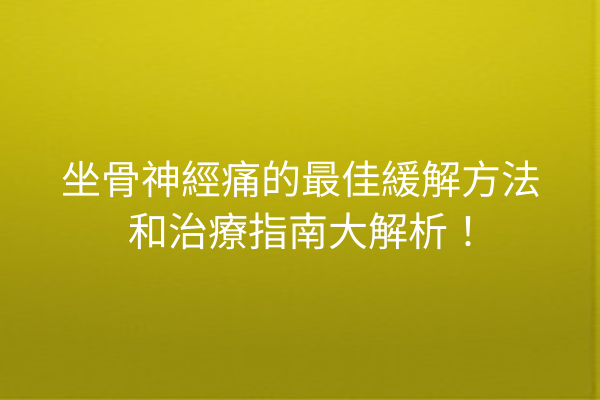 坐骨神經痛的最佳緩解方法和治療指南大解析！