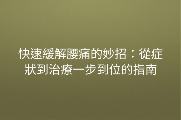 快速緩解腰痛的妙招：從症狀到治療一步到位的指南