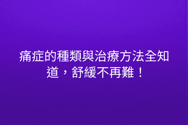 痛症的種類與治療方法全知道，舒緩不再難！