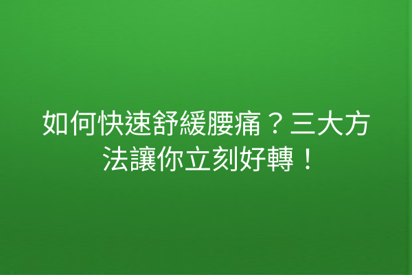 如何快速舒緩腰痛？三大方法讓你立刻好轉！