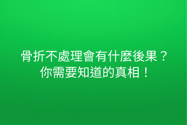 骨折不處理會有什麼後果？你需要知道的真相！