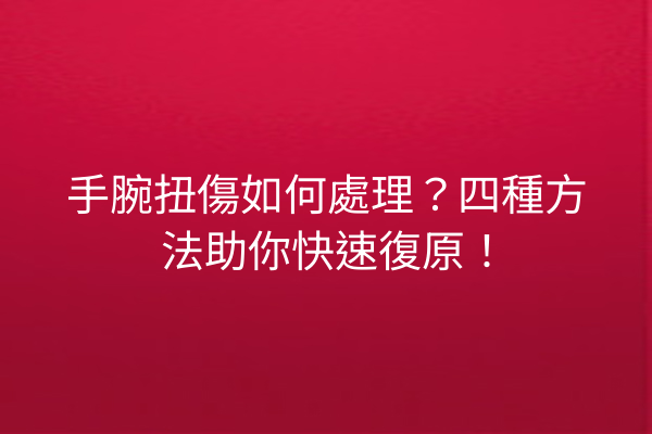 手腕扭傷如何處理？四種方法助你快速復原！