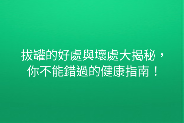 拔罐的好處與壞處大揭秘，你不能錯過的健康指南！