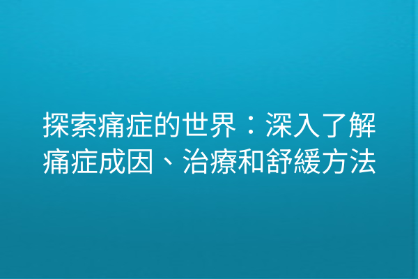 探索痛症的世界：深入了解痛症成因、治療和舒緩方法