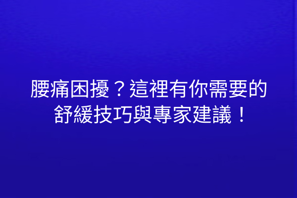 腰痛困擾？這裡有你需要的舒緩技巧與專家建議！