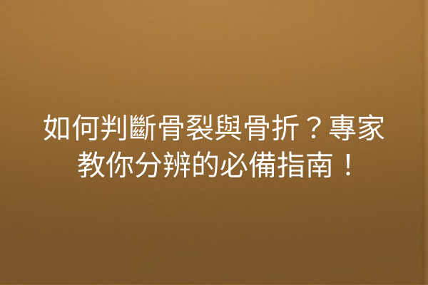 如何判斷骨裂與骨折？專家教你分辨的必備指南！