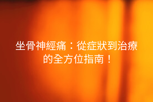 坐骨神經痛：從症狀到治療的全方位指南！
