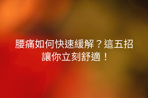 腰痛如何快速緩解？這五招讓你立刻舒適！