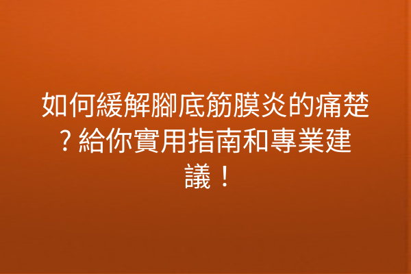 如何緩解腳底筋膜炎的痛楚? 給你實用指南和專業建議！