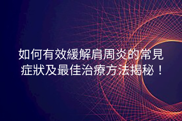 如何有效緩解肩周炎的常見症狀及最佳治療方法揭秘！