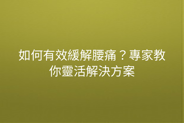 如何有效緩解腰痛？專家教你靈活解決方案