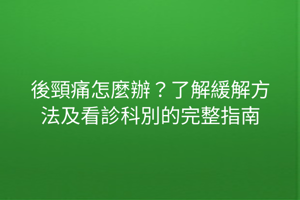 後頸痛怎麼辦？了解緩解方法及看診科別的完整指南