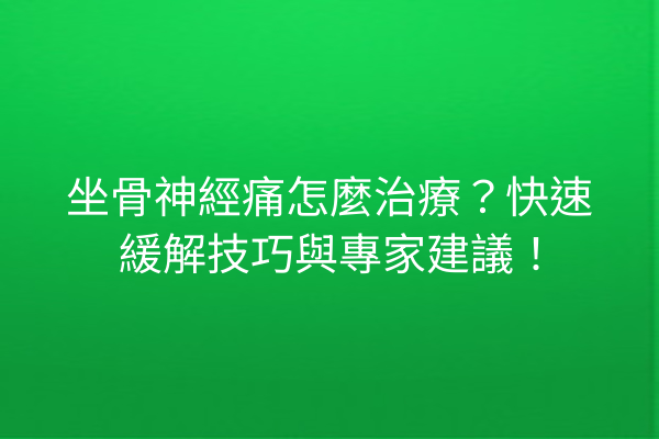坐骨神經痛怎麼治療？快速緩解技巧與專家建議！