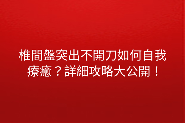 椎間盤突出不開刀如何自我療癒?詳細攻略大公開! 椎間盤突出不開刀如何自我療癒?詳細攻略大公開!