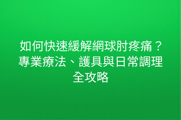 如何快速緩解網球肘疼痛？專業療法、護具與日常調理全攻略