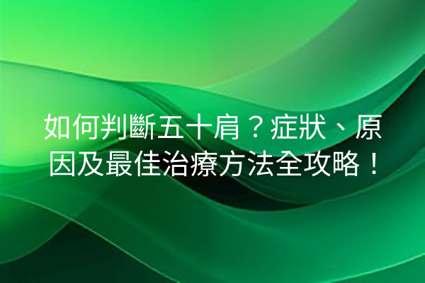 如何判斷五十肩？症狀、原因及最佳治療方法全攻略！