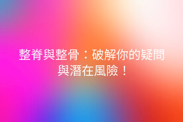 整脊與整骨：破解你的疑問與潛在風險！