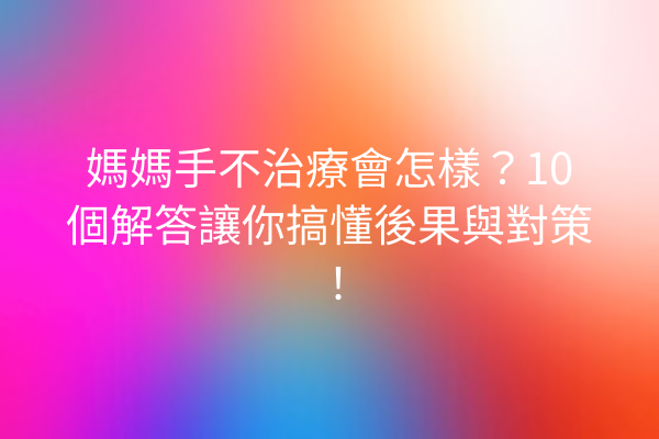 媽媽手不治療會怎樣？10個解答讓你搞懂後果與對策！