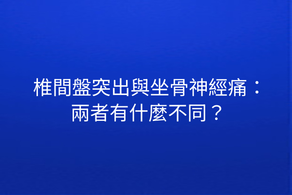 椎間盤突出與坐骨神經痛：兩者有什麼不同？