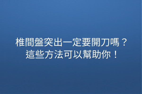 椎間盤突出一定要開刀嗎？這些方法可以幫助你！