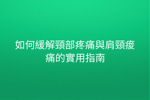 如何緩解頸部疼痛與肩頸痠痛的實用指南