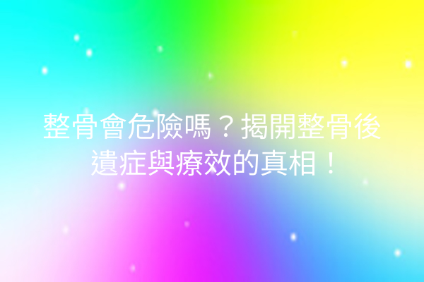 整骨會危險嗎？揭開整骨後遺症與療效的真相！