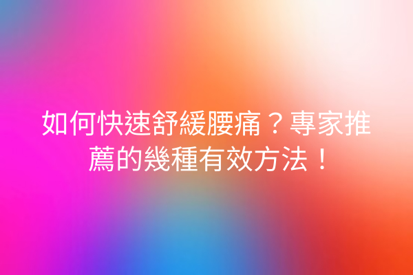 如何快速舒緩腰痛?專家推薦的幾種有效方法! 如何快速舒緩腰痛?專家推薦的幾種有效方法!
