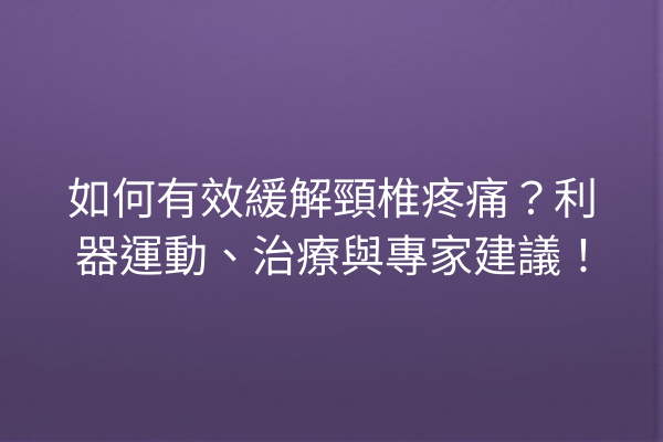 如何有效緩解頸椎疼痛？利器運動、治療與專家建議！