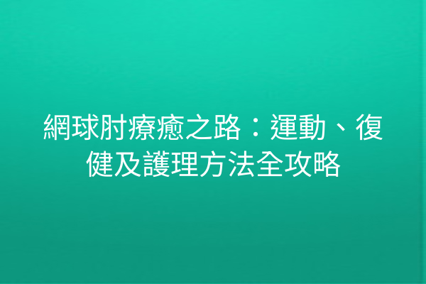 網球肘療癒之路：運動、復健及護理方法全攻略