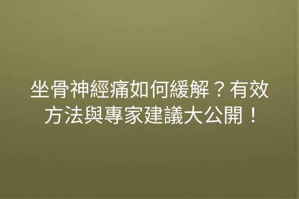 坐骨神經痛如何緩解？有效方法與專家建議大公開！